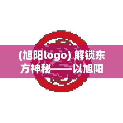 (旭阳logo) 解锁东方神秘——以旭阳龙印探索古代皇权与文化复兴之美